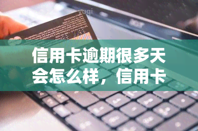 信用卡逾期很多天会怎么样，信用卡逾期多天的严重后果，你必须知道！