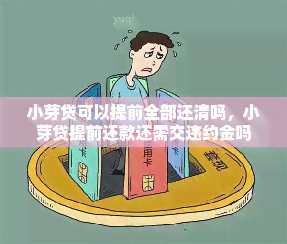 小芽贷可以提前全部还清吗，小芽贷提前还款还需交违约金吗