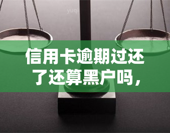 信用卡逾期过还了还算黑户吗，信用卡逾期还款后，是否还会被列为黑户？