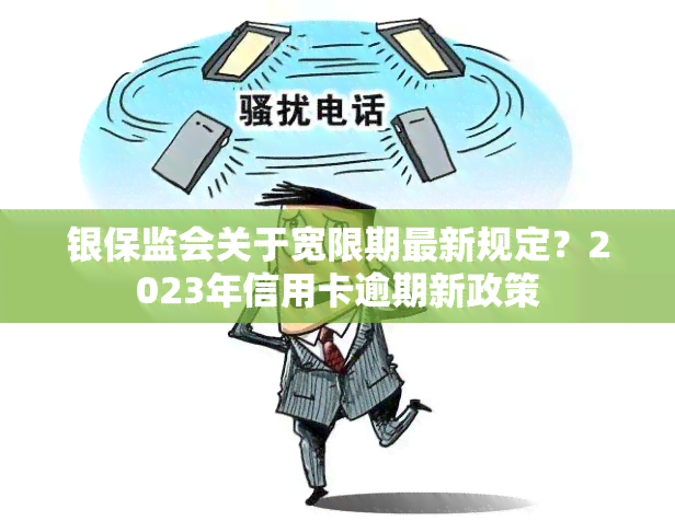 银保监会关于宽限期最新规定？2023年信用卡逾期新政策