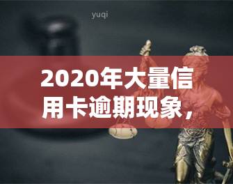 2020年大量信用卡逾期现象，如何应对？