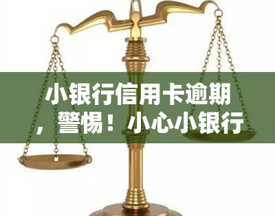 小银行信用卡逾期，警惕！小心小银行信用卡逾期带来的严重后果