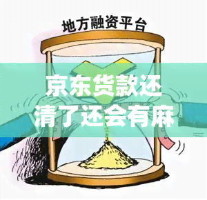 京东货款还清了还会有麻烦吗(请问京东金条借了款会影响以后银行货款吗)