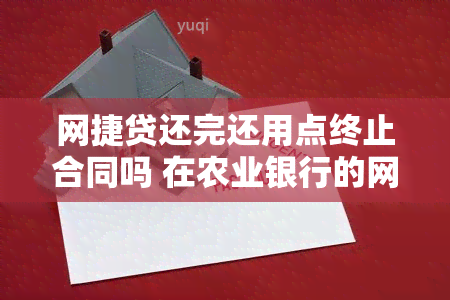 网捷贷还完还用点终止合同吗 在农业银行的网捷贷本息还完后要点合同终止吗