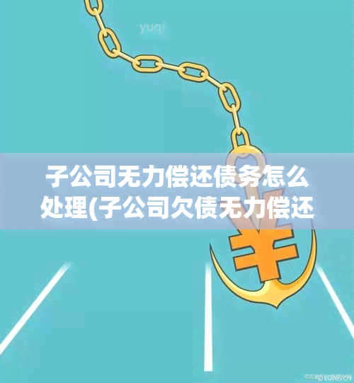 子公司无力偿还债务怎么处理(子公司欠债无力偿还)