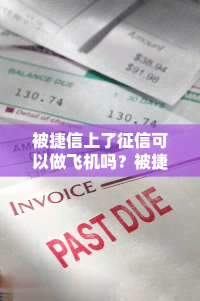 被捷信上了可以做飞机吗？被捷信上黑名单了可以买火车票和飞机票么