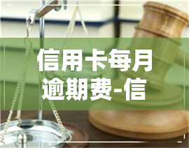 信用卡每月逾期费-信用卡每月逾期费用怎么算