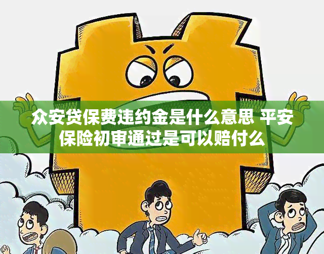 众安贷保费违约金是什么意思 平安保险初审通过是可以赔付么