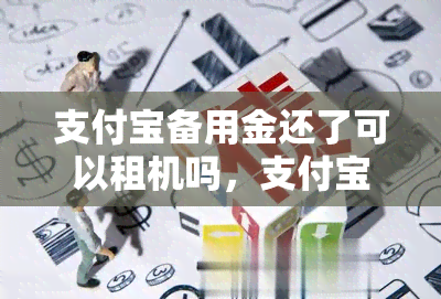 支付宝备用金还了可以租机吗，支付宝租机是不是先把备用金还上