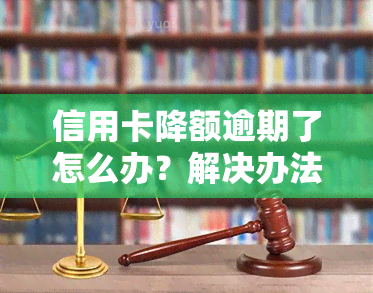 信用卡降额逾期了怎么办？解决办法全解析