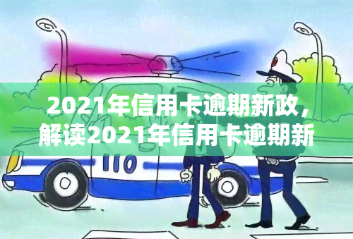 2021年信用卡逾期新政，解读2021年信用卡逾期新政：影响与应对策略