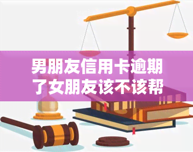 男朋友信用卡逾期了女朋友该不该帮他，男朋友信用卡逾期，女友是否应该出手相助？