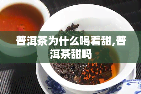 普洱茶为什么喝着甜,普洱茶甜吗