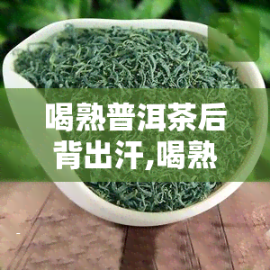 喝熟普洱茶后背出汗,喝熟普洱茶的副作用