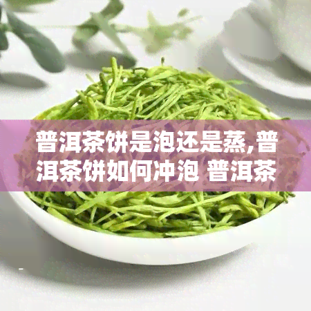 普洱茶饼是泡还是蒸,普洱茶饼如何冲泡 普洱茶饼的正确冲泡方法