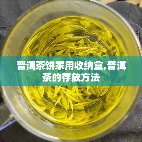 普洱茶饼家用收纳盒,普洱茶的存放方法