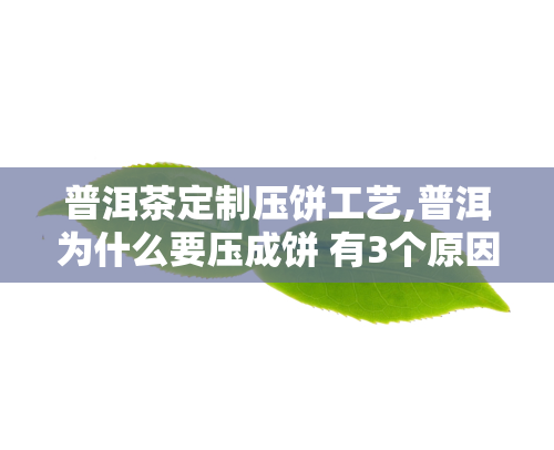 普洱茶定制压饼工艺,普洱为什么要压成饼 有3个原因