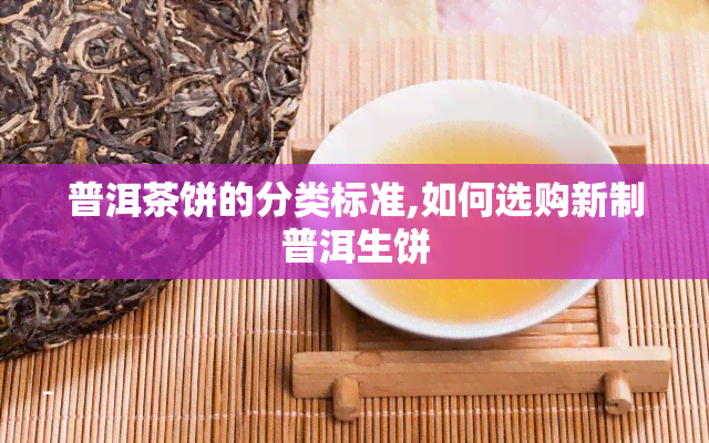 普洱茶饼的分类标准,如何选购新制普洱生饼