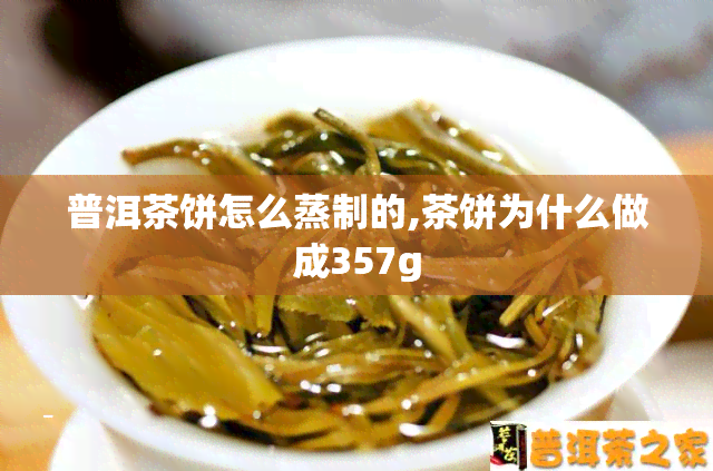 普洱茶饼怎么蒸制的,茶饼为什么做成357g