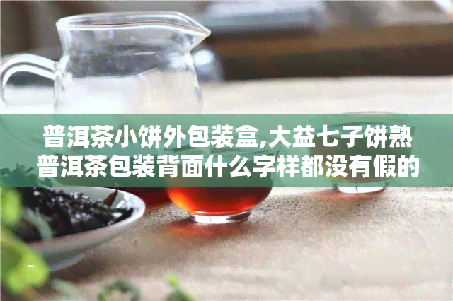 普洱茶小饼外包装盒,大益七子饼熟普洱茶包装背面什么字样都没有假的吗