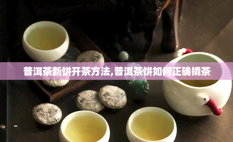 普洱茶新饼开茶方法,普洱茶饼如何正确撬茶