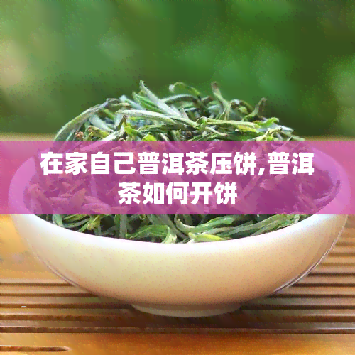 在家自己普洱茶压饼,普洱茶如何开饼