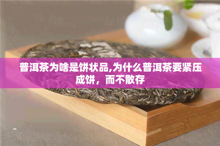 普洱茶为啥是饼状品,为什么普洱茶要紧压成饼，而不散存