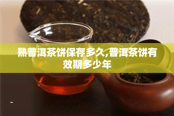 熟普洱茶饼保存多久,普洱茶饼有效期多少年