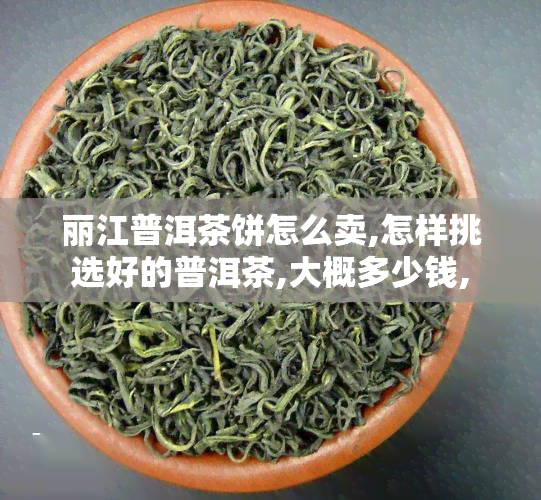 丽江普洱茶饼怎么卖,怎样挑选好的普洱茶,大概多少钱,