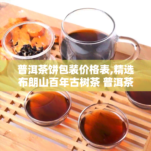 普洱茶饼包装价格表,精选布朗山百年古树茶 普洱茶饼价值多少钱