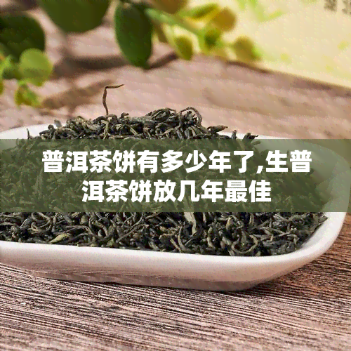 普洱茶饼有多少年了,生普洱茶饼放几年更佳