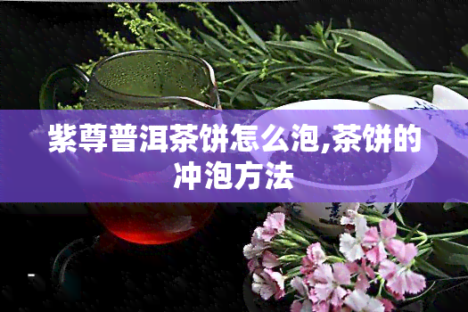 紫尊普洱茶饼怎么泡,茶饼的冲泡方法