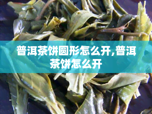 普洱茶饼圆形怎么开,普洱茶饼怎么开