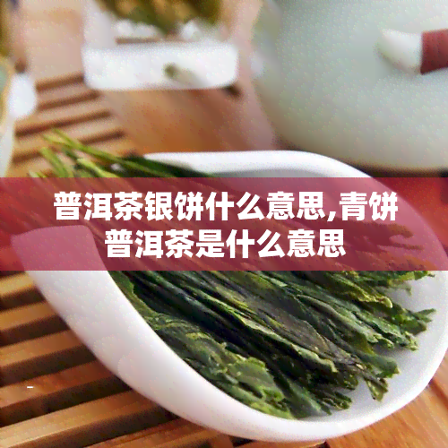 普洱茶银饼什么意思,青饼普洱茶是什么意思