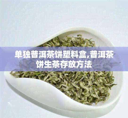 单独普洱茶饼塑料盒,普洱茶饼生茶存放方法