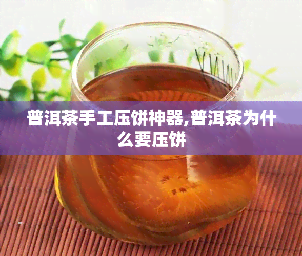 普洱茶手工压饼神器,普洱茶为什么要压饼