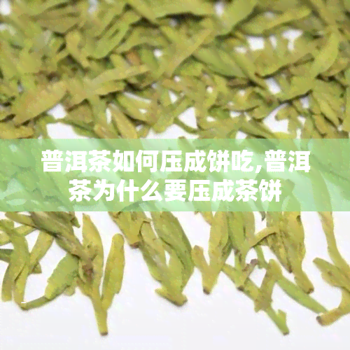 普洱茶如何压成饼吃,普洱茶为什么要压成茶饼