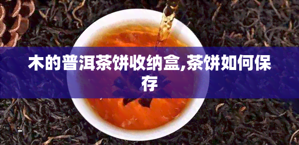 木的普洱茶饼收纳盒,茶饼如何保存