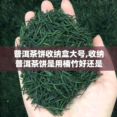 普洱茶饼收纳盒大号,收纳普洱茶饼是用楠竹好还是桐木好