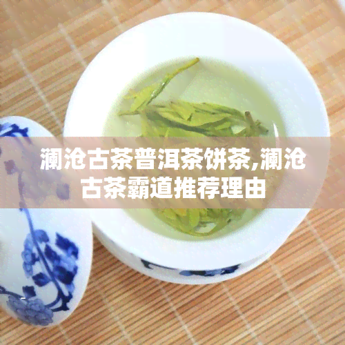 澜沧古茶普洱茶饼茶,澜沧古茶霸道推荐理由