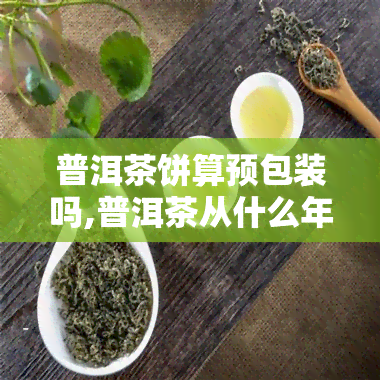 普洱茶饼算预包装吗,普洱茶从什么年代开始用纸包饼