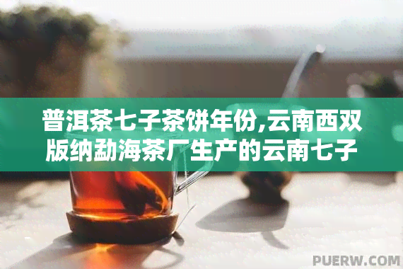 普洱茶七子茶饼年份,云南西双版纳勐海茶厂生产的云南七子茶（绿印）是几年出产的