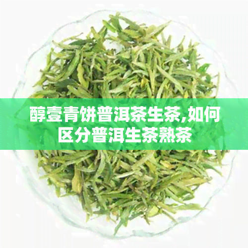 醇壹青饼普洱茶生茶,如何区分普洱生茶熟茶