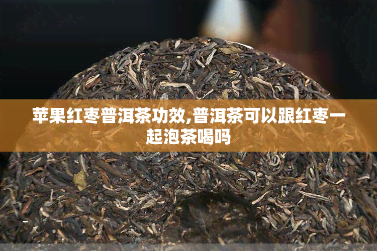 苹果红枣普洱茶功效,普洱茶可以跟红枣一起泡茶喝吗