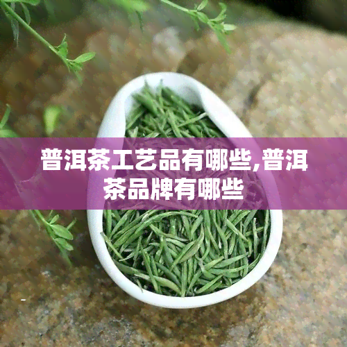 普洱茶工艺品有哪些,普洱茶品牌有哪些