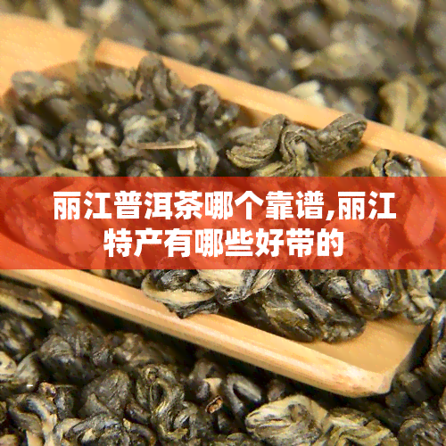 丽江普洱茶哪个靠谱,丽江特产有哪些好带的