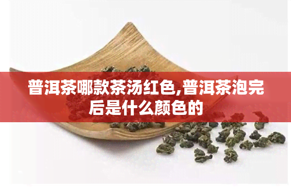 普洱茶哪款茶汤红色,普洱茶泡完后是什么颜色的