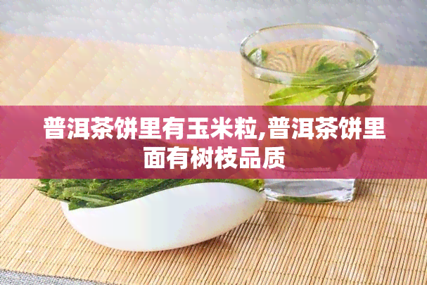 普洱茶饼里有玉米粒,普洱茶饼里面有树枝品质