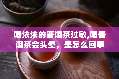 喝浓浓的普洱茶过敏,喝普洱茶会头晕，是怎么回事