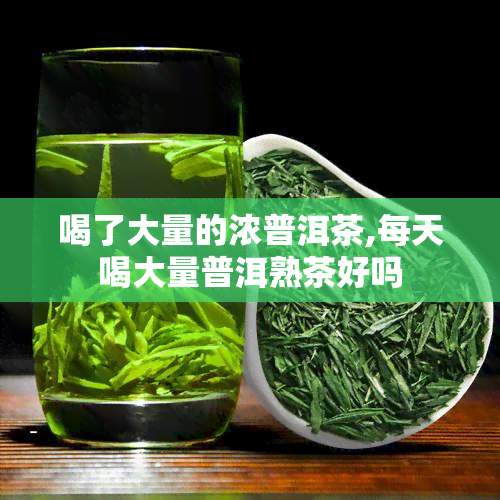 喝了大量的浓普洱茶,每天喝大量普洱熟茶好吗